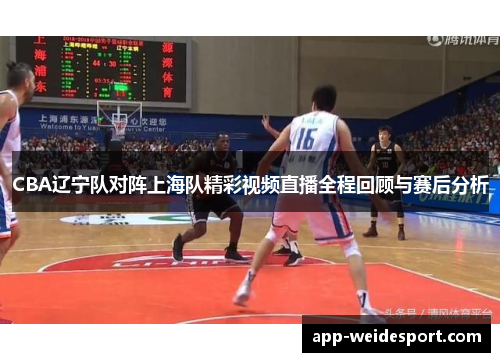 CBA辽宁队对阵上海队精彩视频直播全程回顾与赛后分析