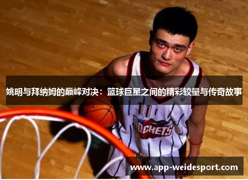 姚明与拜纳姆的巅峰对决：篮球巨星之间的精彩较量与传奇故事